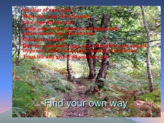 Find your own way Be clear of your goal  Make the most of the journey Live your life for real  Value your own resources, strengths and achievements and cherish them Welcome yourself  Harvest  your past:  your  past with all its pain and all its power: reflect on it, learn from it, transform it Trust life and give it all you have got  