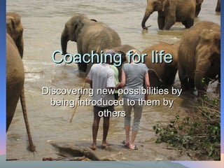 Coaching for life Discovering new possibilities by being introduced to them by others 