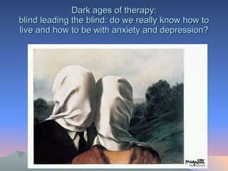 Dark ages of therapy: blind leading the blind: do we really know how to live and how to be with anxiety and depression? 