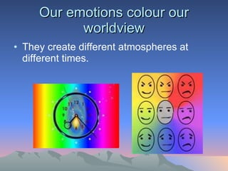 Our emotions colour our worldview They create different atmospheres at different times. 