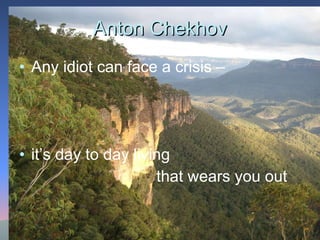 Anton Chekhov Any idiot can face a crisis – it’s day to day living  that wears you out 