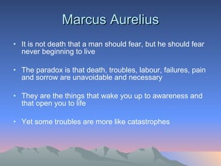 Marcus Aurelius It is not death that a man should fear, but he should fear never beginning to live The paradox is that death, troubles, labour, failures, pain and sorrow are unavoidable and necessary They are the things that wake you up to awareness and that open you to life Yet some troubles are more like catastrophes  