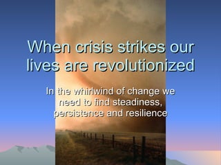 When crisis strikes our lives are revolutionized In the whirlwind of change we need to find steadiness, persistence and resilience 