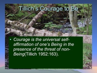 Tillich’s Courage to Be Courage is the universal self-affirmation of one’s Being in the presence of the threat of non-Being (Tillich 1952:163). 