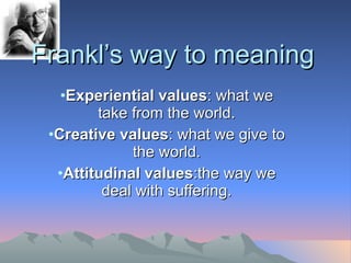 Frankl’s way to meaning Experiential values : what we take from the world. Creative values : what we give to the world. Attitudinal values :the way we deal with suffering. 