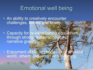 Emotional well being An ability to creatively encounter challenges, losses and crises Capacity for re-establishing equilibrium through strong, dynamic centre of narrative gravity Enjoyment of life, appreciation of physical world, others, self-worth and meaning. 