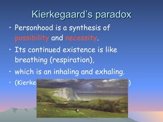 Kierkegaard’s paradox Personhood is a synthesis of  possibility  and  necessity .  Its continued existence is like breathing (respiration),  which is an inhaling and exhaling. (Kierkegaard, Sickness unto Death: 40) 