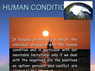 HUMAN CONDITION It focuses on the way in which  the individual struggles with the human condition and in particular with our inevitable limitations: only if we deal with the negatives are the positives on option: paradox and conflict   are central to the approach.  