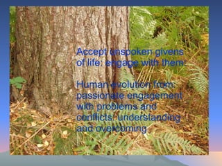   Accept unspoken givens of life: engage with them: Human evolution from: passionate engagement with problems and conflicts: understanding and overcoming 