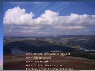 www.existentialpsychotherapy.net www.dilemmas.org www.nspc.org.uk www.existentialacademy.com Facebook group: Existential Therapy 