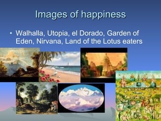 Images of happiness Walhalla, Utopia, el Dorado, Garden of Eden, Nirvana, Land of the Lotus eaters 