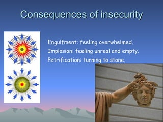 Consequences of insecurity Engulfment: feeling overwhelmed. Implosion: feeling unreal and empty. Petrification: turning to stone. 
