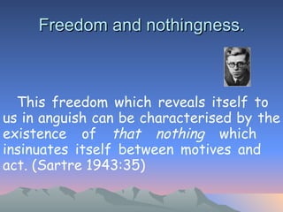 Freedom and nothingness. This freedom which reveals itself to  us in anguish can be characterised by  the existence of  that nothing  which  insinuates itself between motives and  act. (Sartre 1943:35)   