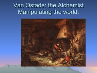 Van Ostade: the Alchemist Manipulating the world. 