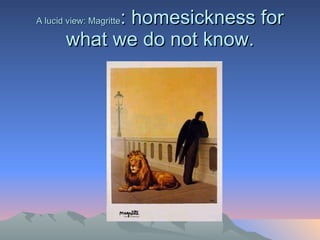 A lucid view: Magritte : homesickness for what we do not know. 