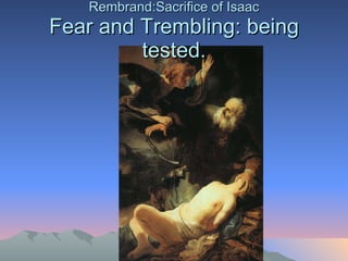 Rembrand:Sacrifice of Isaac Fear and Trembling: being tested. 