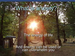 What is anxiety? The energy of life And energy can be used or can overwhelm you 