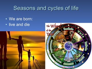 Seasons and cycles of life We are born: live and die 
