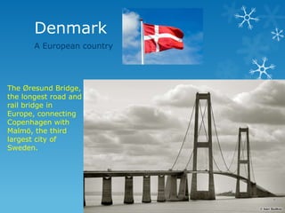 Denmark
A European country
The Øresund Bridge,
the longest road and
rail bridge in
Europe, connecting
Copenhagen with
Malmö, the third
largest city of
Sweden.
 