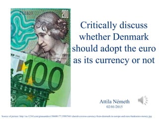 Critically discuss
whether Denmark
should adopt the euro
as its currency or not
Attila Németh
02/01/2015
Source of picture: http://us.123rf.com/ginasanders130600177/19987641-danish-crowns-currency-from-denmark-in-europe-and-euro-banknotes-money.jpg
 