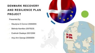 DENMARK RECOVERY
AND RESILIENCE PLAN
PROJECT
Presented By:
• Klaudyna O Connor 20094855
• Belinda Hamilton 20079235
• Evelinah Owalaye 20010599
• Anju Ann George 20095909
 