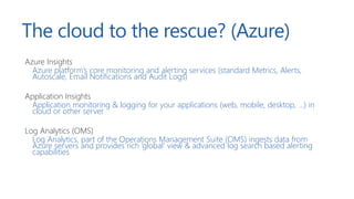 The cloud to the rescue? (Azure)
Azure Insights
Azure platform’s core monitoring and alerting services (standard Metrics, ...