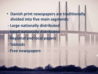 • Danish print newspapers are traditionally
divided into five main segments:
- Large nationally distributed
- Small nationally distributed
- Regional and local papers
- Tabloids
- Free newspapers
 