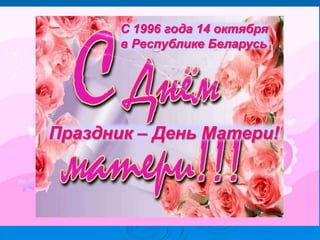 Праздник – День Матери!
С 1996 года 14 октября
в Республике Беларусь
 
