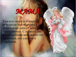 МАМА
Каждую секунду в мире
рождается три человека и они
тоже вскоре смогут произнести
слово «мама». С первого дня
жизни ребёнка мать живет его
дыханием, его слезами и
улыбками.
 