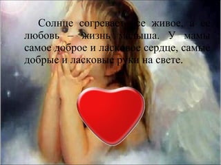 Солнце согревает все живое, а ее
любовь – жизнь малыша. У мамы
самое доброе и ласковое сердце, самые
добрые и ласковые руки на свете.
 