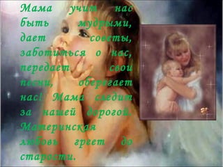 Мама учит нас
быть      мудрыми,
дает        советы,
заботиться о нас,
передает        свои
песни,    оберегает
нас! Мама следит
за нашей дорогой.
Материнская
любовь греет до
старости.
 