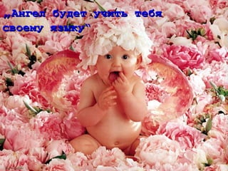 „Ангел будет учить тебя
своему языку“
 