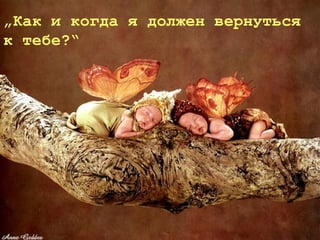 „Как и когда я должен вернуться
к тебе?“
 