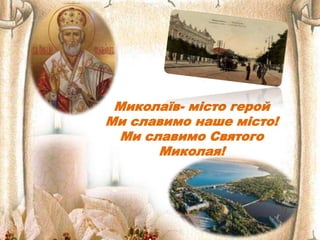 Миколаїв- місто герой
Ми славимо наше місто!
Ми славимо Святого
Миколая!
 