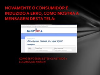 NOVAMENTE O CONSUMIDOR É
INDUZIDO A ERRO, COMO MOSTRA A
MENSAGEM DESTA TELA:




     COMO SE FOSSEM ESTES OS ÚLTIMOS 7
     LUGARES NO AVIÃO!!!
 