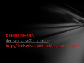 DENISE RIVERA
denise.rivera@ig.com.br
http://deniseriveraperita.blogspot.com.br/
 