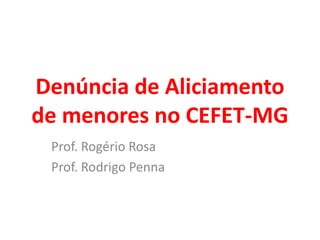 Denúncia de Aliciamentode menores no CEFET-MG Prof. Rogério Rosa Prof. Rodrigo Penna 