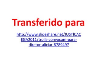 Transferido para http://www.slideshare.net/JUSTICACEGA2011/trolls-convocam-para-diretor-aliciar-8789497 