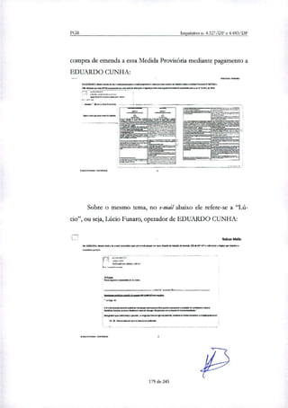 bramnausandsras nana
an.
~ar ama moa .4.0fla
••••••••=am
•••••••••• ••••••••4.
“•••••••:•••••••••• •••• ••••••:••••••••
zeya
.1.1,•••-•
„_.
r—
a•PatiateamadMasaadenbalda
.•••••••••.M.••••
abahda~•••••••••••••
•••••••• wffia na.
PGR Inquéritos n. 4.327/DF e 4.483/DF
compra de emenda a essa Medida Provisória mediante pagamento a
EDUARDO CUNHA:
netatral irmano
05)02/2011. Nelson end. do meu e mal pessoal para o email corparatnd c texto que ~e acatar norehalbnesobre onedm ~Ma N-6371X13.
vrie Sangue .su ia foi mrsami par une odiai &tornam á saidaçao!aboiada. parcerlamase oardeeada panai,/ a' II" de NI&
rra as.aaaaau,
Sobre o mesmo tema, no e-mail abaixo ele refere-se a
cio", ou seja, Lúcio Funaro, operador de EDUARDO CUNHA:
Nelson Mello
Wardala, Nekaa ~Ou da ima amoite pira E1eaTial pessoal um iam ~de dnesleo doemerda 21:0 da SP OITO Mamilo na que Morim e
enumbihe ao bkite.
ta.]
1£410.0.67ADa ~CA /afala
Dana
Fins camas e sambe' st de laleo
TEXTO fadando
i~zetem~ses~noteWson•
irtleo 34
II andemerie: sanam peta ter I ratado mal pema fada Rasada ementa. ~dada tie caraatunte e &and
nentenr.~. (nu.. ~mim... ceniestm.d.c...~4".e.":0,""."
•
Pin e irmano is.d....tigocruttracaciaVeinc~it ~o,edwrifetsme~psdn....,
91. Ealatai atra ~watt nela da na pot:tendo.
da. art 'nado -cOwaxiyaaa
179 de 245
 