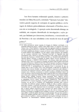 PGR Inquéritos n. 4.327/DF e 4.483/DF
Isso ficou bastante evidenciado quando, durante o primeiro
mandato de Dilma Rousseff, a intitulada "Operação Lava Jato" des-
vendou grande esquema de corrupção de agentes públicos e de la-
vagem de dinheiro primordialmente relacionado à Petrobras, mas a
esta não se restringindo. A operação assim denominada abrange, na
realidade, um conjunto diversificado de investigações e ações pe-
nais, que findaram por demonstrar, inicialmente, o mencionado uso
2/da Petrobras e de suas subsiciirias como moeda de troca de apoi3
político".
18 No início, procurava-se apurar esquema de lavagem de dinheiro envolvendo o ex-
Deputado Federal José Janene, o doleiro Carlos Habib Chater e as empresas CSA Project
Finance Ltda. e Dunel Indústria e Comércio Ltda. Essa apuração resultou no ajuizamento
da ação penal objeto do Processo n. 5047229-77.2014.404.7000. A investigação inicial foi, a
seu tempo, ampliada para alcançar a atuação de diversos outros doleiros, revelando a ação
de grupos distintos, mas interligados. Isso deu origem a <pairo operações, que acabaram,
em seu conjunto, conhecidas como "Operação Lava Jato": a) Operação Lava Jato
(propriamente dita), referente às atividades do doleiro Carlos Habib Chater, denunciado
nos autos dos Processos n. 5025687-03.2014.404.7000 e n. 5001438-85.2014.404.7000; b)
Operação Bidone, referente às atividades do doleiro Alberto Youssef, denunciado nos
autos do Processo n. 5025699-17.2014.404.7000 e em diversas outras ações penais; c)
Operação Dolce Vitta I e II, referente às atividades da doleira Nelma Kodama, denunciada
nos autos do Processo n. 5026243-05.2014.404.7000; d) Operação Casa Blanca, referente às
atividades do doleiro Raul Henrique Srour, denunciado nos autos do Processo n. 025692-
25.2014.404.7000. O aprofundamento das apurações levou à constatação de que, no
mínimo entre os anos de 2004 e 2012, como mencionado, as diretorias da sociedade de
economia mista estavam divididas entre partidos políticos responsáveis pela indicação e
manutenção dos respectivos diretores. Ademais, apurou-se que as empresas que possuíam
contratos com a Petrobras, notadamente as maiores construtoras brasileiras, criaram um
cartel, que passou a atuar de maneira mais efetiva a partir de 2004. Esse cartel era formado,
entre outras, pelas empreiteiras Odebrecht, UTC, OAS, Camargo Corrêa, Queiroz Gaivão,
Mendes J1:11310r, Andrade Gutierrez, Gaivão Engenharia, TESA, Engevix, SETAL,
TECHINT, PROMON, MPE, Skanska e GDK. Eventualmente, participavam das fraudes
as empreiteiras ALUSA, Fidens, Serveng, Jaraguá Equipamentos, Tomé Engenharia,
CONSTRUCAP e Carioca Engenharia. Os agentes públicos, notadamente os diretores da
Petrobras, em que pese as evidencias das irregularidades praticadas pelas empresas
contratadas, não adotavam qualquer medida no sentido de evitar as práticas criminosas,
muito pelo contrário, a conivência dos gestores era deliberada. Isto porque as empresas
contratadas eram na verdade importante fonte de arrecadação de propina. Vale ressaltar
que os agentes políticos responsáveis pelas nomeações dos agentes públicos não eram
apenas coniventes com os ilícitos praticados por estes, eles eram na verdade os grandes
mentores do esquema, na medida em que escolhiam as pessoas a serem nomeadas para o
cargo público a partir da aptidão destas para arrecadar propina. Para que fosse possível o
trânsito das vantagens indevidas entre os dois pontos da cadeia — ou seja, das empreiteiras
para os diretores e políticos — atuavam profissionais encarregados da lavagem de ativos, os
"operadores" ou "intermediários". Referidos operadores se encarregavam de lavar o
19 de 245
 