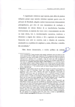 PGR Inquéritos n. 4.327/DF e 4.483/DF
A organização criminosa aqui exposta, para além de praticar
infrações penais cujas sanções máximas superam quatro anos de
privação de liberdade, adquiriu caráter transnacional, demonstrável,
principalmente, por dois de seus mecanismos de ocultação e
dissimulação de valores ilícitos: (i) as transferências bancárias
internacionais, na maioria das vezes com o mascaramento em três
ou mais níveis, isto é, movimentações sucessivas, tendentes a
distanciar a origem dos valores; e (ii) a aquisição de instituição
financeira com sede no exterior, com o objetivo de controlar,
amainando-as, as práticas de compliance e, assim, dificultar o trabalho
das autoridades.'
Além desses denunciados, o núcleo político da referidea #44", ?ri"
'9.1.4. o overcharge em 17 pontos penentuais então estudado, conidemndo a massa de contratos no valor
total da amostra de R$ 52,1 bilhões (valor corrigido pelo IPCA), apontam uma redução do desconto nas
contra/ações de, pelo menos, RS 8,8 bilhães, em valor reajustado pelo IPCA até a data da conclusão do
estudo que ora se apresenta; 9.1.5. se ampliado o escopo dos estudos para além da diretoria de
abastecimento (em exata :baronia de critérios utilizados pela Petrobrar em seu balanço contábil RNIF-3T-
4T14, peça 13), o prejuízo cota/ pode chegar a R$ 29 bilhões; 9.1.6. os pnjuitos prováveis
então estimados referem-se somente à redução do desconto na fase de oferta de preços (sem contar aditivos,
que não foram crivem/os por concorrência e não enfrentam, em tese, os greaos diretos da negociação de preços
entre as "concorrentes"); (... Vide também Laudo de Perícia Criminal Federal n. 2311/2015-
SETEC/SR/DPF/PR.
3 Relatórios. A PGR analisou mais de um milhão de arquivos do servidor que hospedava o
Drourys na cidade de Estocolmo, Suécia. São e-maus, planilhas, comprovantes de
pagamento, entre outros dados, utilizados pelo Setor de Operações Estruturadas da
Odebrecht. Observou-se que, em dezembro de 2011, a Odebrecht possuía 50 contas
correntes (current accounts), 5 contas de investimento (investment acoutas), 5 contas pessoais
(personal accounts) e 4 fundos de investimento (investment findr) no Meinl Bank de Antígua,
banco que teve parte das ações adquiridas em 2010 pela Odebrecht com o objetivo de
abastecer contas no exterior (Relatório de Análise n. 059/2017-SPEA/PGR).
Feitos outras instâncias. Em outros processos judiciais, restou comprovado que
EDUARDO CUNHA, por causa de sua atividade na organização criminosa, era titular de
quatro contas no Banco Merril Lynch, depois sucedido pelo Banco Julius Baer: "Essa é uma
conta aberta com os recursos do Sr EDUARDO CUNHA. (..)Ele atualmente mantém cinco milhães
de dólares em quatro contas no Mem.!! 4,ynch ( a s principais sendo Orion e Tricas»). Kopek é uma conta
para cartão de crédito do Sr. Cunha e esposa. Netherton é para novos negócios orcco financiados até o
momento), espera mais rendas para investimentos em 2012 quando negócios de energia se desenvolverem."
[tradução} (Processo n. 5051606-23.2016.4.04.7000/JFPR, evento 2, arquivo ap-inqpol24,
fls. 3/35, apenso 07 do inquérito; evento 205, extr3, extrl e comp2; e, especialmente,
evento 2, arquivo ap-inqpol20, fl. 82, apenso 04 do inquérito).
7 de 245
 