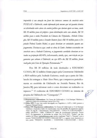 PGR Inquéritos n. 4.327/DF e 4.483/DF
trapartida à sua atuação em favor dos interesses comuns do consórcio entre
FURNAS e Odebrecht, sendo informado pelo mesmo que tal quantia deveria
ser distribuída entre atores do cenário político que dariam apoio ao tema, sendo
R$ 20 milhões para ele próprio e para distribuição entre seus aliados, R$ 10
milhões para o então Presidente da Câmara dos Deputados, Arlindo China-
glia, R$ 10 milhões para o Senador Romero Jucá e R$ 10 milhões para o De-
putado Federal Sandra Mabel, os quais deveriam ser contatados quanto aos
pagamentos. Destacou que sendo as obras de Santo Antônio executadas em
consórcio com a Andrade Cutierrez, os pagamentos acordados deveriam ser ra-
teados na proporção 60/40%, informando, ainda, que, com relação aos pa-
gamentos que cabiam à Odebrecht, ou seja 60% dos R$ 50 milhões, foram
realizados pelo Setor de Operações Estruturadas.'
Dos R$ 20 milhões de reais destinados a EDUARDO
CUNHA, R$ 12 milhões foram pagos pela Construtora Odebrecht
e R$ 8 milhões pela Andrade Gutierrez, sendo que a parte da Ode-
brecht foi entregue a Altair Alves Pinto, que compareceu periodica-
mente ao escritório da Odebrecht na Avenida Pasteur, Rio de
Janeiro/RJ, para informar onde e como deveriam ser realizados os
repasses."' O codinome de EDUARDO CUNHA no sistema de
propina da Odebrecht era "Caranguelio"."2
110Depoimentos colaboradores. Ver Termo de Colaboração n. 1 de Henrique Valladares e
respectivos dados de corroboração (anexo Old e 01e).
111Feitos STF. O caso vem sendo investigado nos Inquéritos n. 4.433 e 4.440, perante o
Supremo Tribunal Federal.
112Feitos STF. Depoimentos colaboradores. Ver Termo de Colaboração n. 01 de Henrique
Valladares e respectivos dados de corroboração. Uma das planilhas de pagamento registra:
"Data: 01-Aug-08 / Discriminação: PAGAMENTO — C.08.14 15 (CARANGUEIJO) /
Saídas: 600,000.00 / Saldo: 13,480,841.70" (dado de corroboração nominado "Anexo
01.a"). Os pagamentos se protraíram no tempo. Em 31/01/2011, "Tushio", um dos
usual:. los do Drostrys (tushio(drousys.com) enviou e-mail para "Tulia" e "Tumaine" com o
assunto "EXECUÇÕES NA CONTA AMIZADE BE" e o seguinte texto (transcreve-se
uma parte): "PROJETO: MADEIRA / CODINOME: CARANGUEIJO / DATA:
89 de 245
 