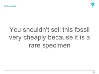 You shouldn't sell this fossil
very cheaply because it is a
rare specimen
Ice breakers
23
 