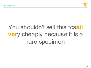 You shouldn't sell this fossil
very cheaply because it is a
rare specimen
Ice breakers
24
 