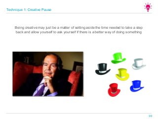 Being creative may just be a matter of setting aside the time needed to take a step
back and allow yourself to ask yourself if there is a better way of doing something
Technique 1: Creative Pause
30
 