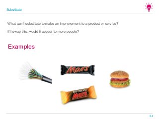 What can I substitute to make an improvement to a product or service?
Examples
If I swap this, would it appeal to more people?
Substitute
34
 