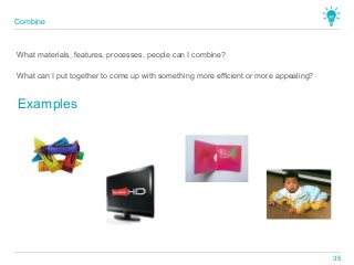 What materials, features, processes, people can I combine?
Examples
What can I put together to come up with something more efficient or more appealing?
Combine
35
 
