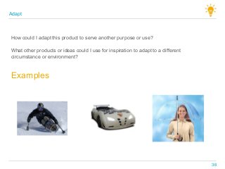 What other products or ideas could I use for inspiration to adapt to a different
circumstance or environment?
Examples
How could I adapt this product to serve another purpose or use?
Adapt
36
 
