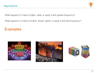 What happens if I make it higher, wider or apply it with greater frequency?
Examples
What happens if I make it smaller, slower, lighter or apply it with less frequency?
Magnify/Minify
37
 