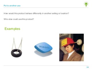 How would this product behave differently in another setting or location?
Examples
Who else could use this product?
Put to another use
38
 